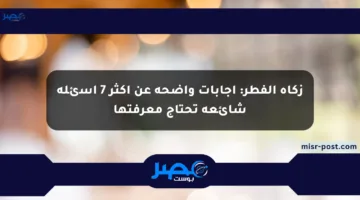 زكاة الفطر: إجابات واضحة عن أكثر 7 أسئلة شائعة تحتاج معرفتها
